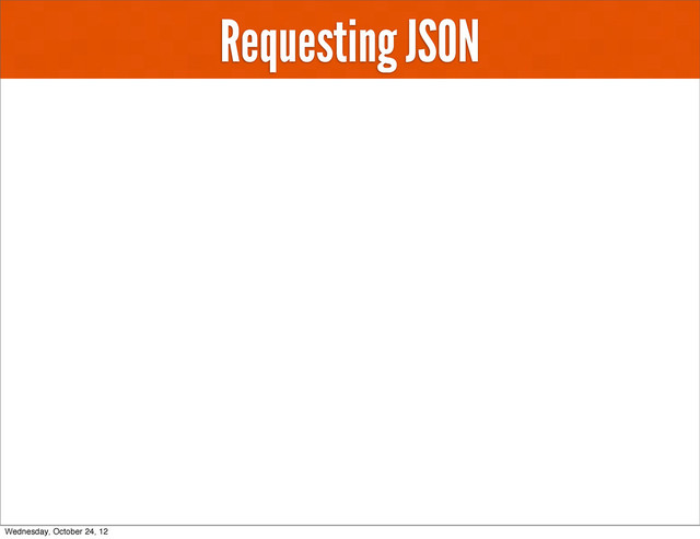 Requesting JSON
Wednesday, October 24, 12
