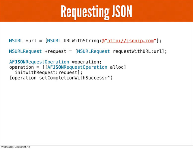 Requesting JSON
NSURL *url = [NSURL URLWithString:@”http://jsonip.com”];
NSURLRequest *request = [NSURLRequest requestWithURL:url];
AFJSONRequestOperation *operation;
operation = [[AFJSONRequestOperation alloc]
initWithRequest:request];
[operation setCompletionWithSuccess:^(
Wednesday, October 24, 12
