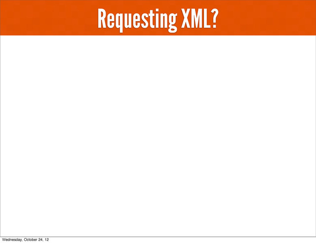 Requesting XML?
Wednesday, October 24, 12
