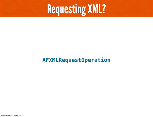 Requesting XML?
AFXMLRequestOperation
Wednesday, October 24, 12
