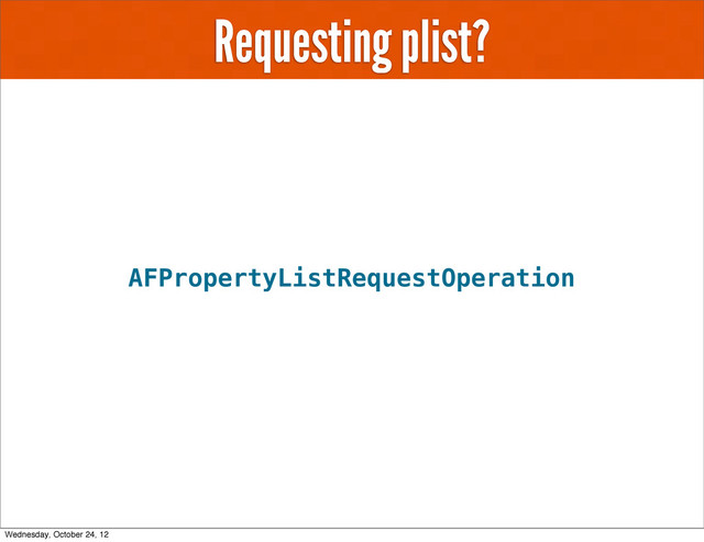 Requesting plist?
AFPropertyListRequestOperation
Wednesday, October 24, 12
