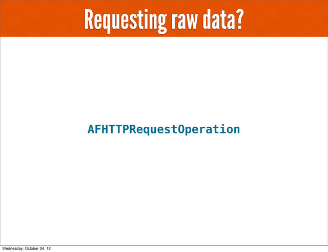 Requesting raw data?
AFHTTPRequestOperation
Wednesday, October 24, 12
