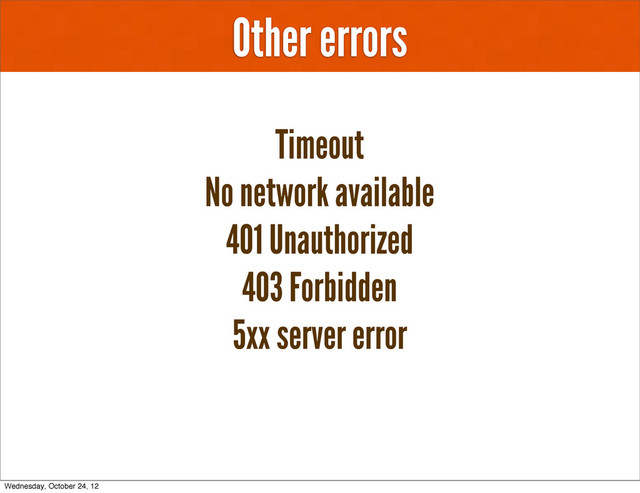 Other errors
Timeout
No network available
401 Unauthorized
403 Forbidden
5xx server error
Wednesday, October 24, 12
