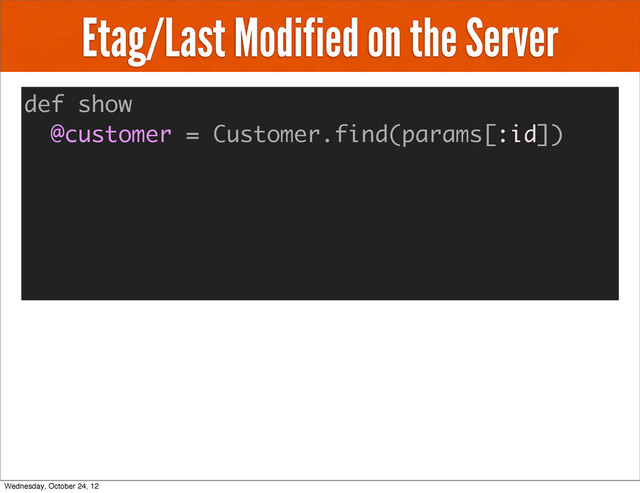 Etag/Last Modified on the Server
def show
@customer = Customer.find(params[:id])
Wednesday, October 24, 12

