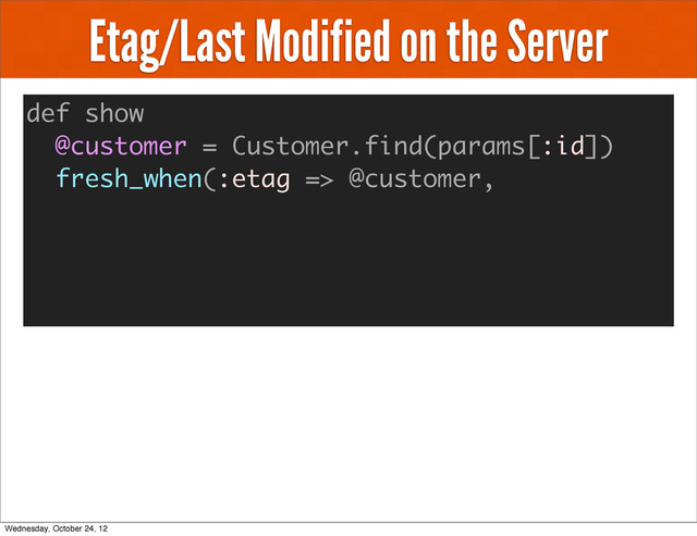 Etag/Last Modified on the Server
def show
@customer = Customer.find(params[:id])
fresh_when(:etag => @customer,
Wednesday, October 24, 12
