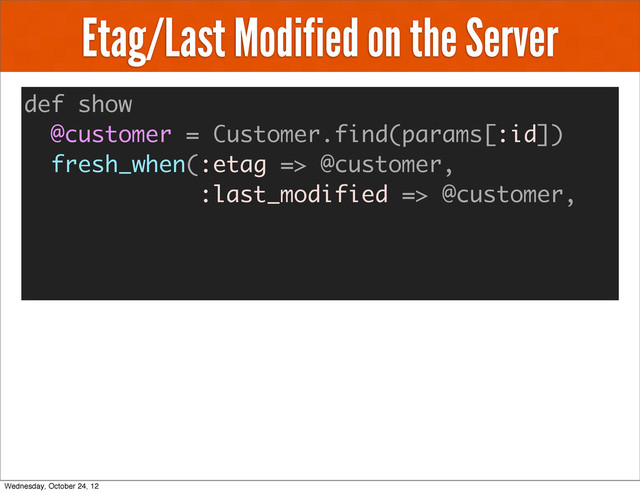 Etag/Last Modified on the Server
def show
@customer = Customer.find(params[:id])
fresh_when(:etag => @customer,
:last_modified => @customer,
Wednesday, October 24, 12
