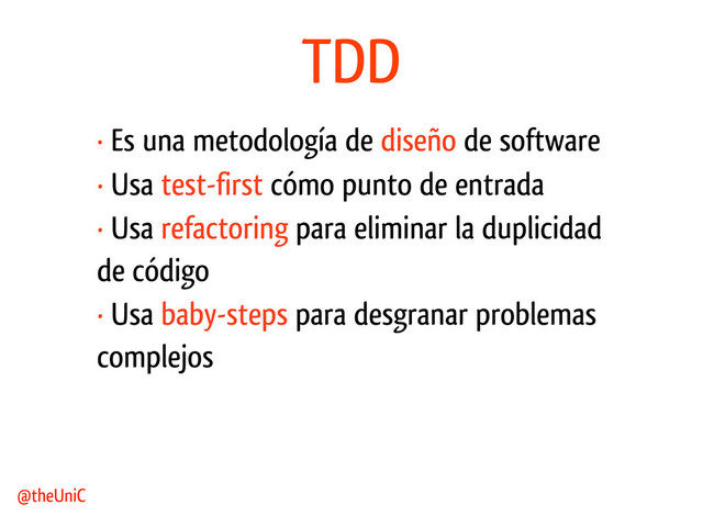 TDD
· Es una metodología de diseño de software
@theUniC
· Usa test-first cómo punto de entrada
· Usa refactoring para eliminar la duplicidad
de código
· Usa baby-steps para desgranar problemas
complejos
