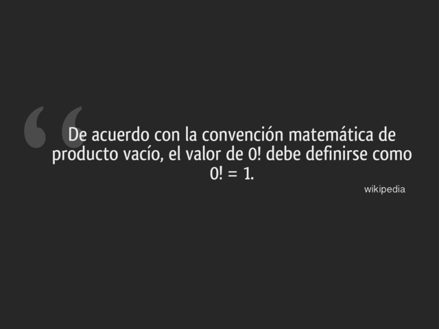“De acuerdo con la convención matemática de
producto vacío, el valor de 0! debe definirse como
0! = 1.
wikipedia
