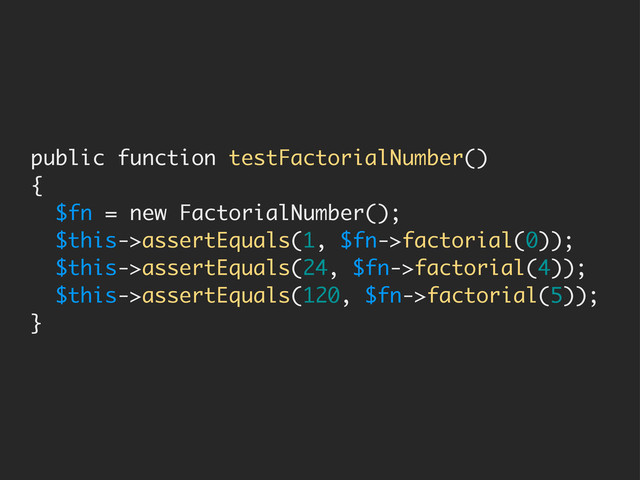 public function testFactorialNumber()
{
$fn = new FactorialNumber();
$this->assertEquals(1, $fn->factorial(0));
$this->assertEquals(24, $fn->factorial(4));
$this->assertEquals(120, $fn->factorial(5));
}
