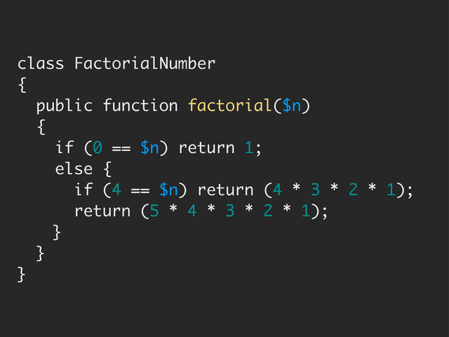 class FactorialNumber
{
public function factorial($n)
{
if (0 == $n) return 1;
else {
if (4 == $n) return (4 * 3 * 2 * 1);
return (5 * 4 * 3 * 2 * 1);
}
}
}
