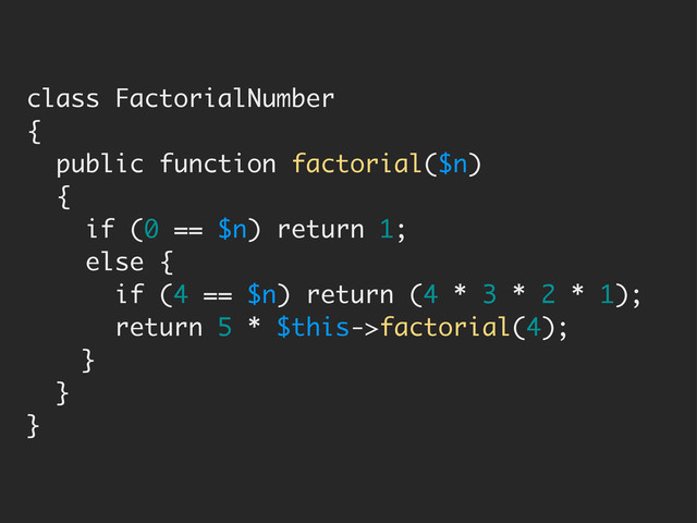 class FactorialNumber
{
public function factorial($n)
{
if (0 == $n) return 1;
else {
if (4 == $n) return (4 * 3 * 2 * 1);
return 5 * $this->factorial(4);
}
}
}
