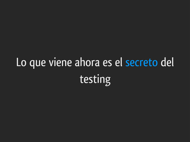 Lo que viene ahora es el secreto del
testing
