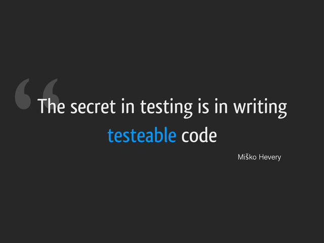 The secret in testing is in writing
testeable code
Miško Hevery
“
