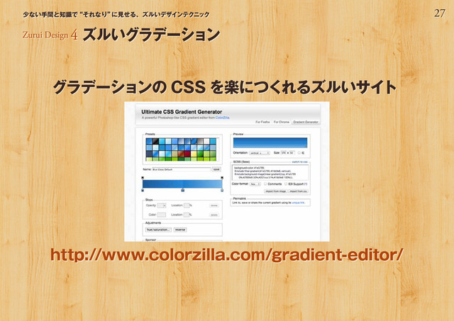 27
少ない手間と知識で“それなり”
に見せる、ズルいデザインテクニック
グラデーションの CSS を楽につくれるズルいサイト
http://www.colorzilla.com/gradient-editor/
Zurui Design 4 ズルいグラデーション
