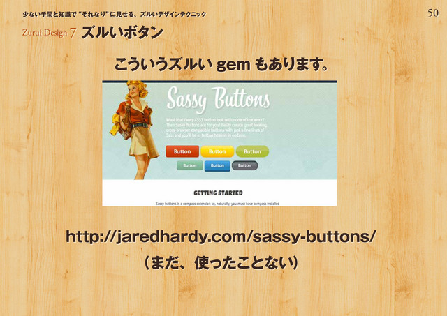 50
少ない手間と知識で“それなり”
に見せる、ズルいデザインテクニック
Zurui Design 7 ズルいボタン
こういうズルい gem もあります。
http://jaredhardy.com/sassy-buttons/
（まだ、使ったことない）
