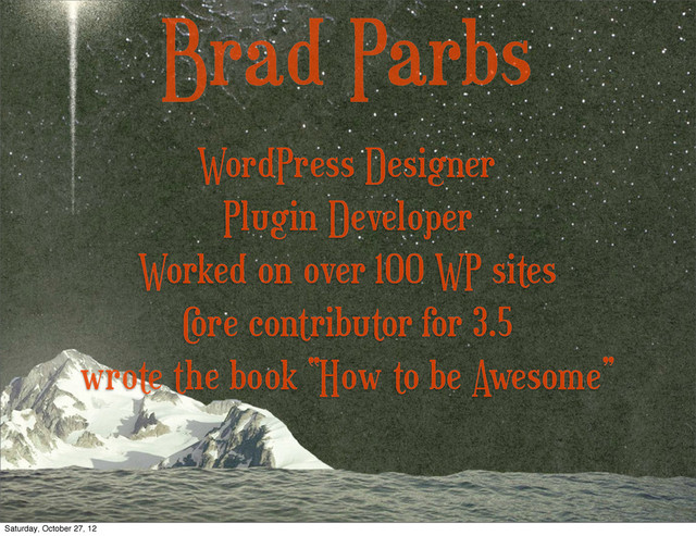 Brad Parbs
Plugin Developer
Worked on over 100 WP sites
C
ore contributor for 3.5
wrote the book “How to be Awesome”
WordPress Designer
Saturday, October 27, 12
