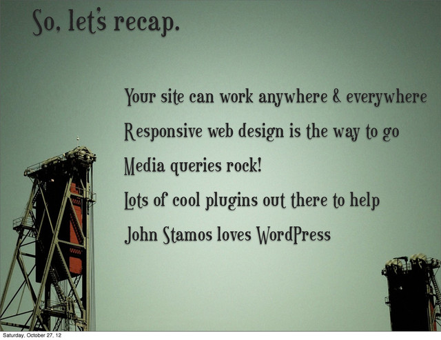 So, let’s recap.
Media queries rock!
L
ots of cool plugins out there to help
Responsive web design is the way to go
Your site can work anywhere & everywhere
John Stamos loves WordPress
Saturday, October 27, 12
