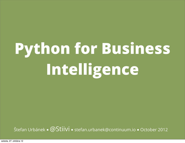 Python for Business
Intelligence
Štefan Urbánek ■ @Stiivi ■ stefan.urbanek@continuum.io ■ October 2012
sobota, 27. októbra 12
