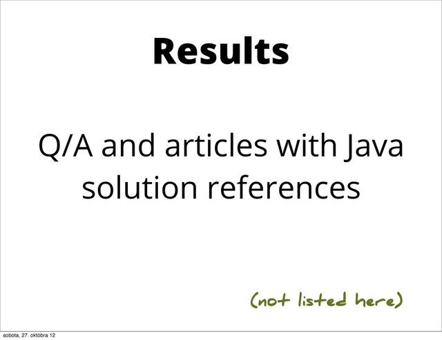 Q/A and articles with Java
solution references
(not listed here)
Results
sobota, 27. októbra 12
