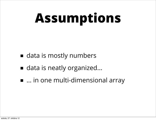 Assumptions
■ data is mostly numbers
■ data is neatly organized...
■ … in one multi-dimensional array
sobota, 27. októbra 12

