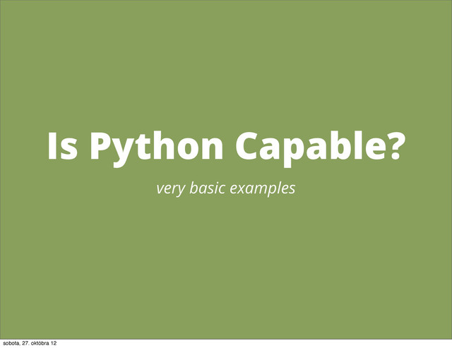 Is Python Capable?
very basic examples
sobota, 27. októbra 12
