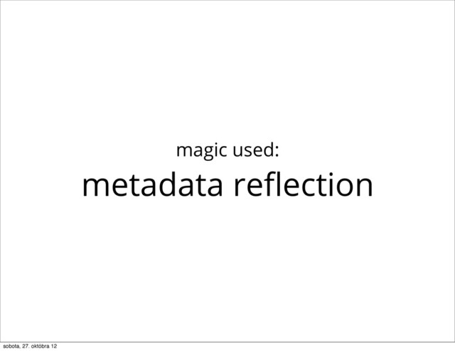 magic used:
metadata reﬂection
sobota, 27. októbra 12
