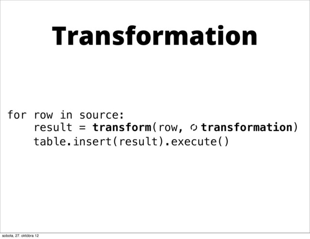 for row in source:
result = transform(row, [ transformation)
table.insert(result).execute()
Transformation
sobota, 27. októbra 12

