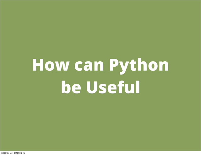 How can Python
be Useful
sobota, 27. októbra 12
