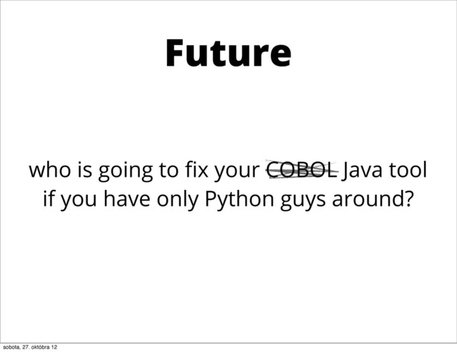 who is going to ﬁx your COBOL Java tool
if you have only Python guys around?
Future
sobota, 27. októbra 12
