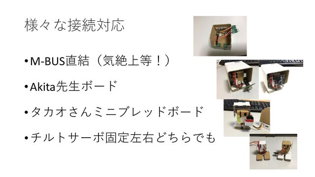様々な接続対応
•M-BUS直結（気絶上等！）
•Akita先生ボード
•タカオさんミニブレッドボード
•チルトサーボ固定左右どちらでも
