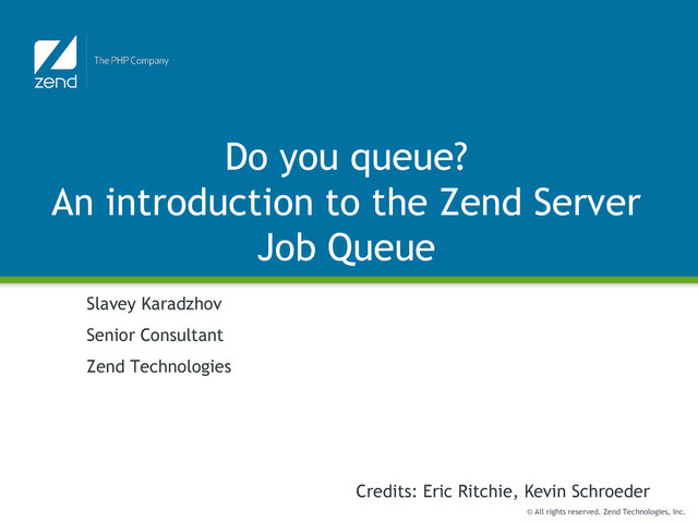 © All rights reserved. Zend Technologies, Inc.
Do you queue?
An introduction to the Zend Server
Job Queue
Slavey Karadzhov
Senior Consultant
Zend Technologies
Credits: Eric Ritchie, Kevin Schroeder
