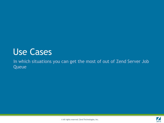 © All rights reserved. Zend Technologies, Inc.
Use Cases
In which situations you can get the most of out of Zend Server Job
Queue
