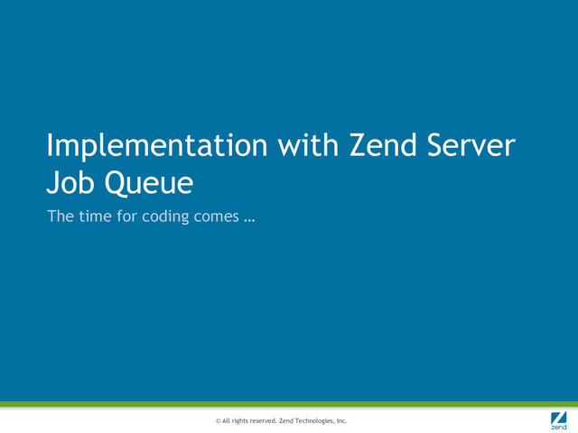 © All rights reserved. Zend Technologies, Inc.
Implementation with Zend Server
Job Queue
The time for coding comes …
