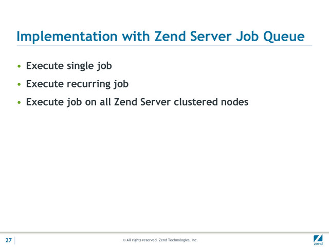 © All rights reserved. Zend Technologies, Inc.
Implementation with Zend Server Job Queue
• Execute single job
• Execute recurring job
• Execute job on all Zend Server clustered nodes
27
