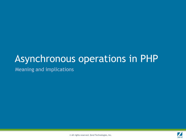 © All rights reserved. Zend Technologies, Inc.
Asynchronous operations in PHP
Meaning and implications
