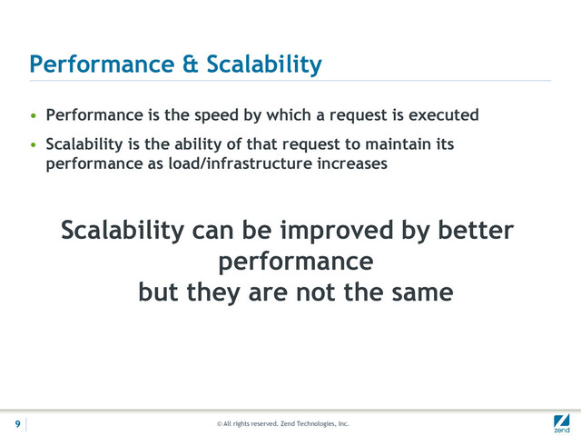 © All rights reserved. Zend Technologies, Inc.
Performance & Scalability
• Performance is the speed by which a request is executed
• Scalability is the ability of that request to maintain its
performance as load/infrastructure increases
Scalability can be improved by better
performance
but they are not the same
9
