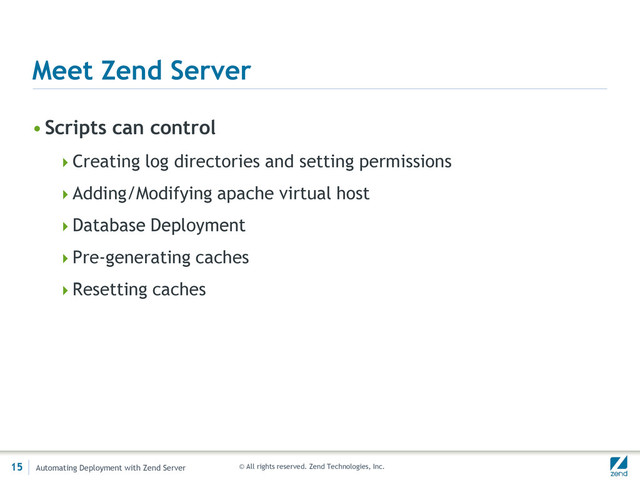 © All rights reserved. Zend Technologies, Inc.
Meet Zend Server
•Scripts can control
Creating log directories and setting permissions
Adding/Modifying apache virtual host
Database Deployment
Pre-generating caches
Resetting caches
15 Automating Deployment with Zend Server
