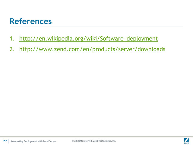 © All rights reserved. Zend Technologies, Inc.
References
1. http://en.wikipedia.org/wiki/Software_deployment
2. http://www.zend.com/en/products/server/downloads
27 Automating Deployment with Zend Server
