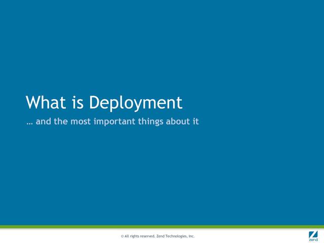 © All rights reserved. Zend Technologies, Inc.
What is Deployment
… and the most important things about it
