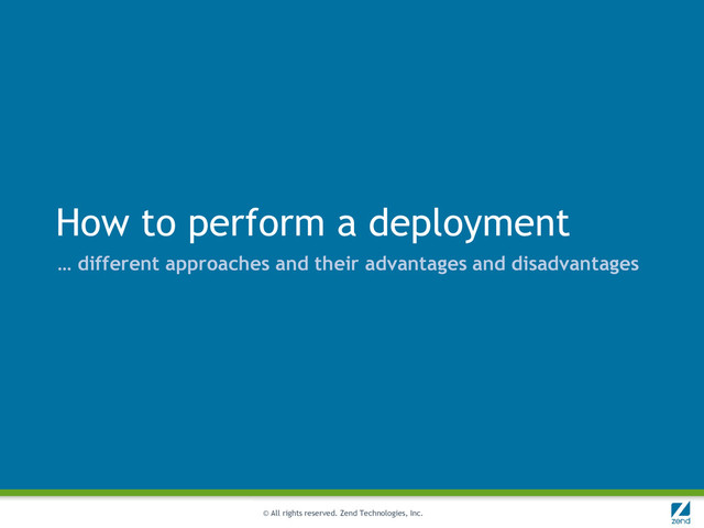 © All rights reserved. Zend Technologies, Inc.
How to perform a deployment
… different approaches and their advantages and disadvantages
