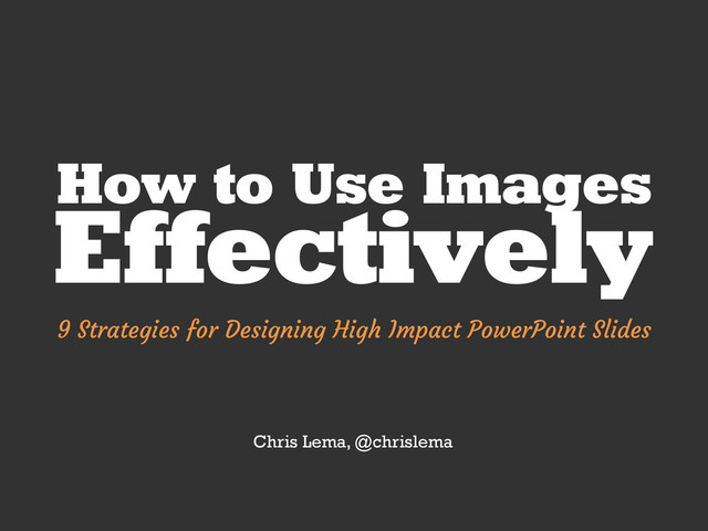 How to Use Images
Effectively
9 Strategies for Designing High Impact PowerPoint Slides
Chris Lema, @chrislema
