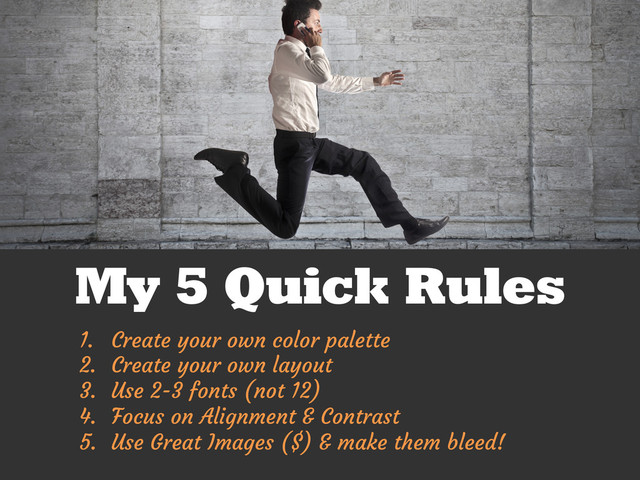 My 5 Quick Rules
1.  Create your own color palette
2.  Create your own layout
3.  Use 2-3 fonts (not 12)
4.  Focus on Alignment & Contrast
5.  Use Great Images ($) & make them bleed!
