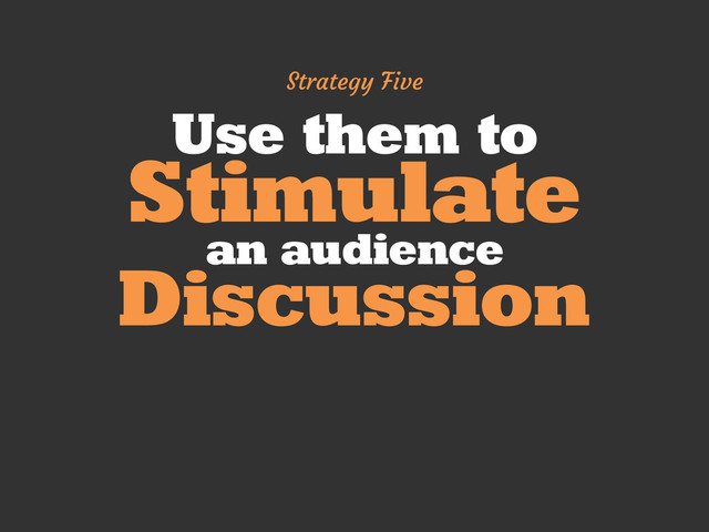 Use them to
Stimulate
an audience
Discussion
Strategy Five
