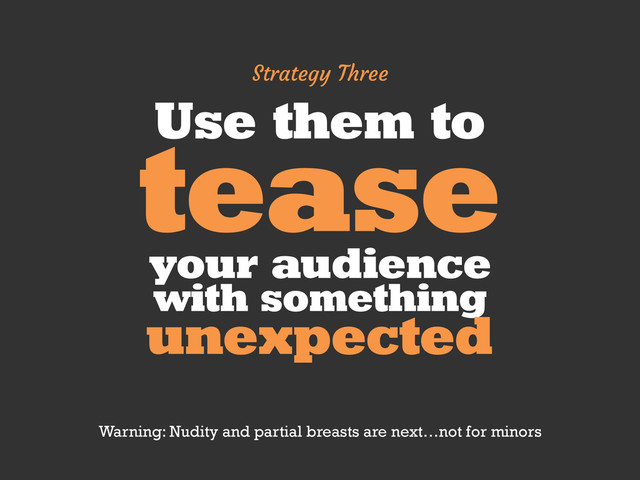 Use them to
tease
your audience
with something
unexpected
Strategy Three
Warning: Nudity and partial breasts are next…not for minors
