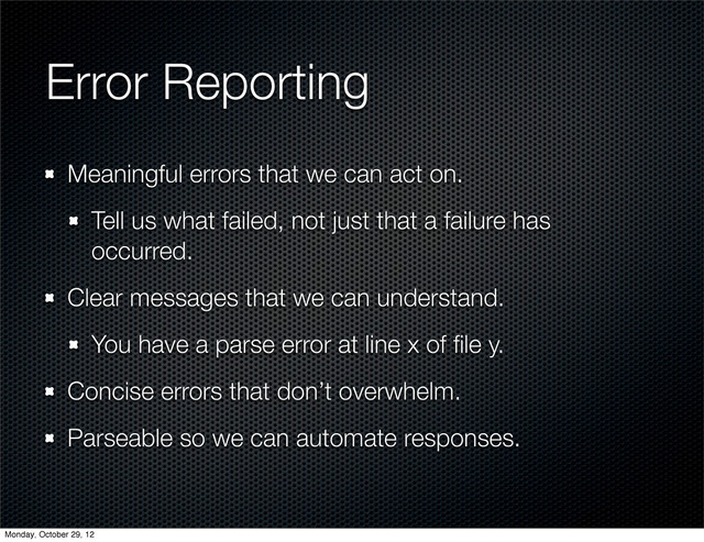 Error Reporting
Meaningful errors that we can act on.
Tell us what failed, not just that a failure has
occurred.
Clear messages that we can understand.
You have a parse error at line x of ﬁle y.
Concise errors that don’t overwhelm.
Parseable so we can automate responses.
Monday, October 29, 12
