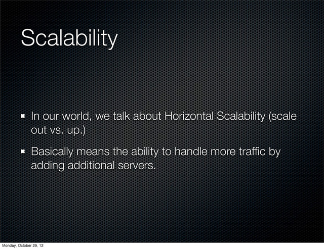 Scalability
In our world, we talk about Horizontal Scalability (scale
out vs. up.)
Basically means the ability to handle more trafﬁc by
adding additional servers.
Monday, October 29, 12
