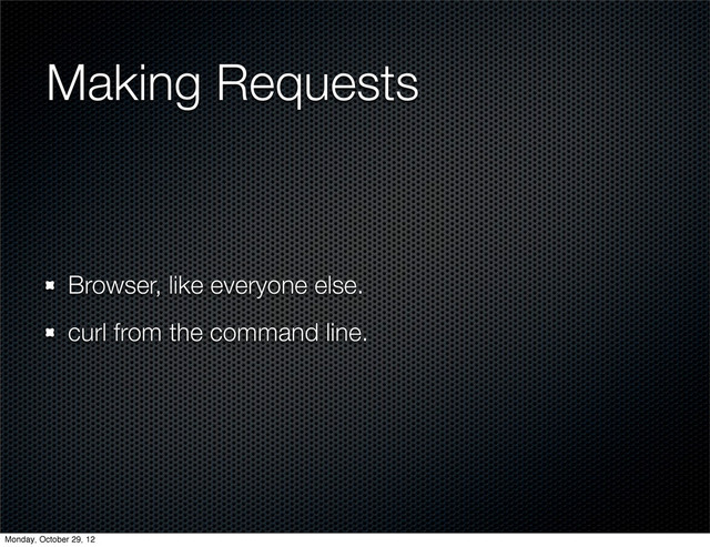 Making Requests
Browser, like everyone else.
curl from the command line.
Monday, October 29, 12
