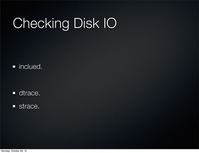 Checking Disk IO
inclued.
dtrace.
strace.
Monday, October 29, 12
