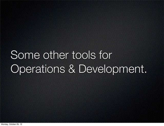 Some other tools for
Operations & Development.
Monday, October 29, 12
