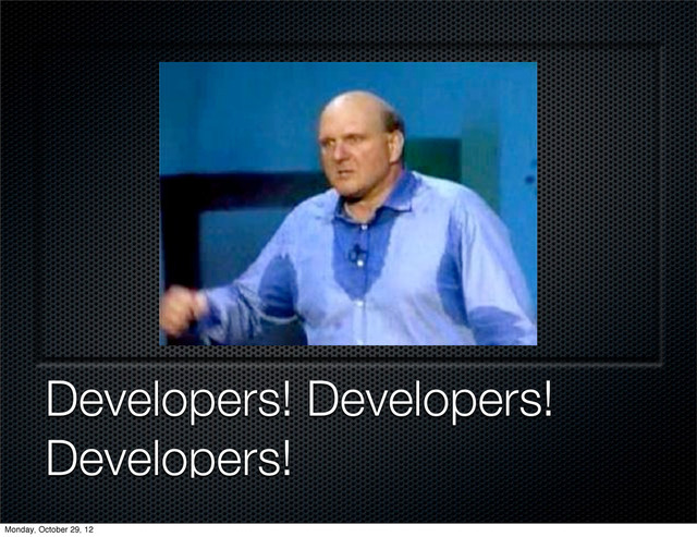 Developers! Developers!
Developers!
Monday, October 29, 12
